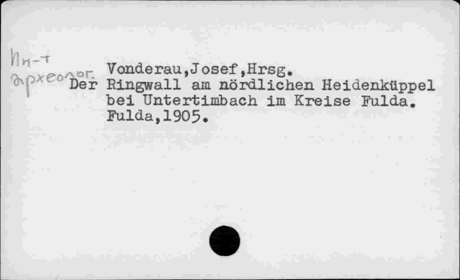 ﻿а > ролог. Vonderau, Josef ,Hrsg.
Der Ringwall am nördlichen Heidenküppel bei Untertimbach im Kreise Fulda. Fulda,1905.